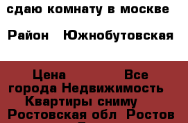 сдаю комнату в москве › Район ­ Южнобутовская › Цена ­ 14 500 - Все города Недвижимость » Квартиры сниму   . Ростовская обл.,Ростов-на-Дону г.